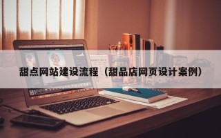 河池甜点网站建设流程（甜品店网页设计案例）