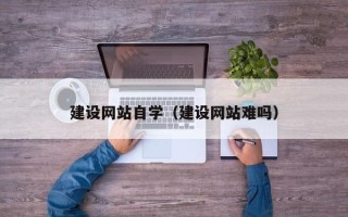 河池建设网站自学（建设网站难吗）