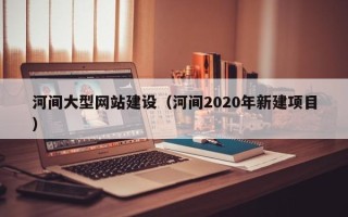 河池河间大型网站建设（河间2020年新建项目）