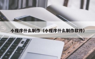 河池小程序什么制作（小程序什么制作软件）