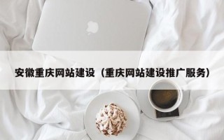 河池安徽重庆网站建设（重庆网站建设推广服务）