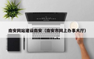 河池南安网站建设南安（南安市网上办事大厅）