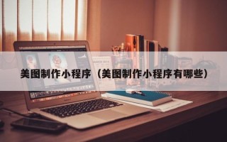 河池美图制作小程序（美图制作小程序有哪些）