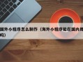 河池国外小程序怎么制作（海外小程序能在国内用吗）