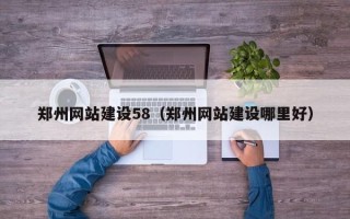 河池郑州网站建设58（郑州网站建设哪里好）