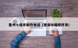 河池惠州小程序制作电话（惠安小程序开发）