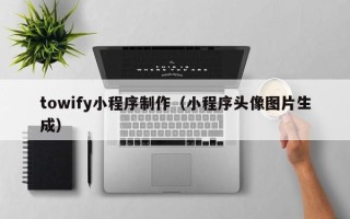 河池towify小程序制作（小程序头像图片生成）