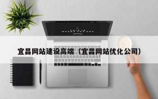 河池宜昌网站建设高端（宜昌网站优化公司）