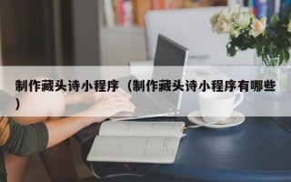 河池制作藏头诗小程序（制作藏头诗小程序有哪些）