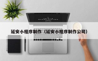 河池延安小程序制作（延安小程序制作公司）