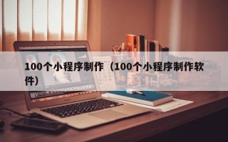 河池100个小程序制作（100个小程序制作软件）